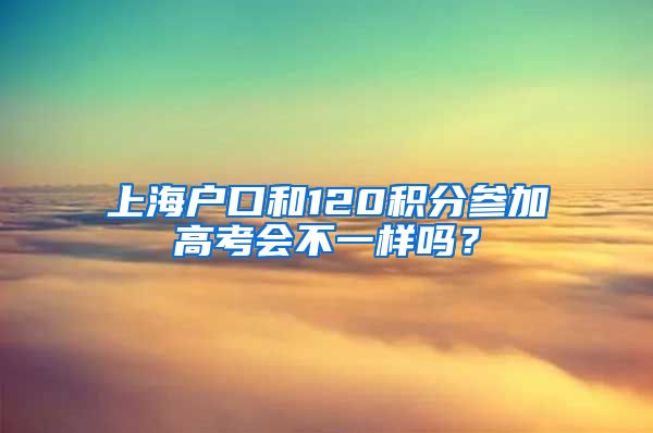 上海户口和120积分参加高考会不一样吗？