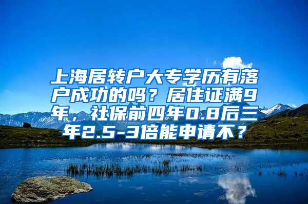 上海居转户大专学历有落户成功的吗？居住证满9年，社保前四年0.8后三年2.5-3倍能申请不？