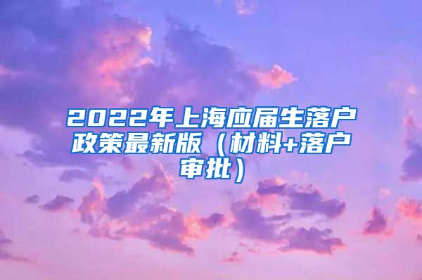 2022年上海应届生落户政策最新版（材料+落户审批）