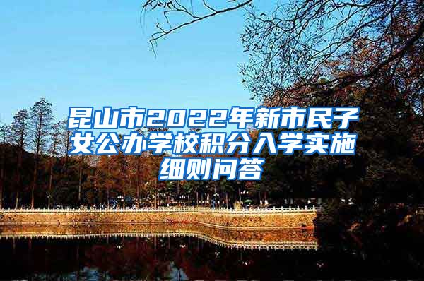 昆山市2022年新市民子女公办学校积分入学实施细则问答