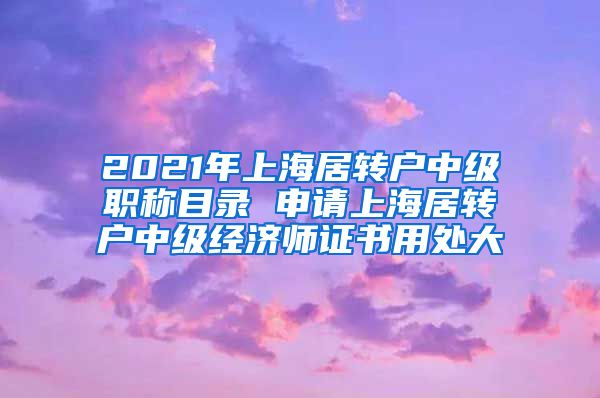 2021年上海居转户中级职称目录 申请上海居转户中级经济师证书用处大