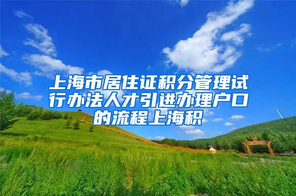 上海市居住证积分管理试行办法人才引进办理户口的流程上海积