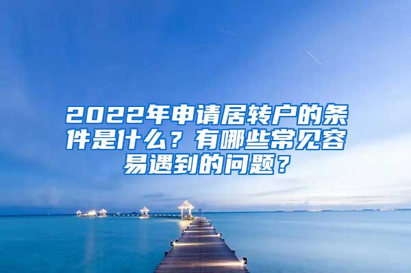 2022年申请居转户的条件是什么？有哪些常见容易遇到的问题？