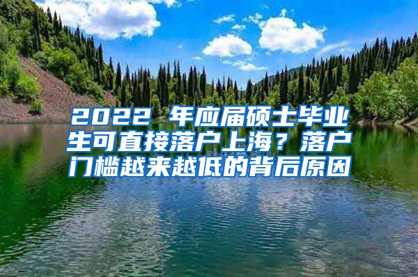 2022 年应届硕士毕业生可直接落户上海？落户门槛越来越低的背后原因