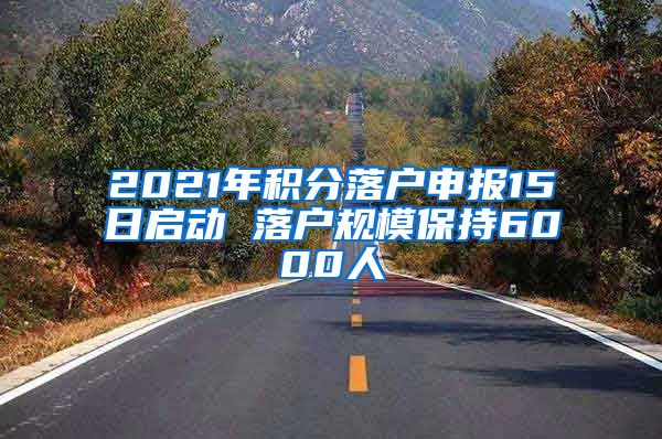 2021年积分落户申报15日启动 落户规模保持6000人