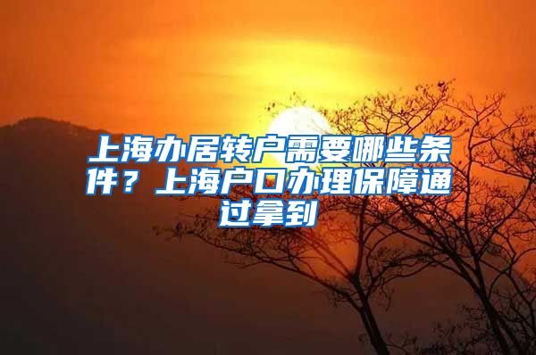 上海办居转户需要哪些条件？上海户口办理保障通过拿到