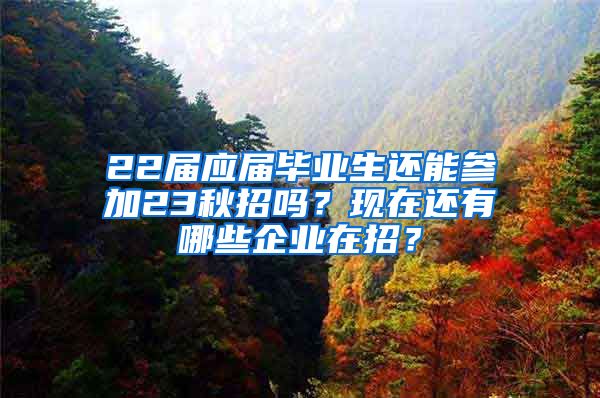 22届应届毕业生还能参加23秋招吗？现在还有哪些企业在招？