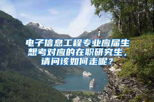 电子信息工程专业应届生想考对应的在职研究生，请问该如何走呢？