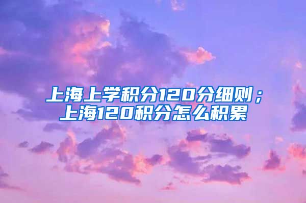 上海上学积分120分细则；上海120积分怎么积累