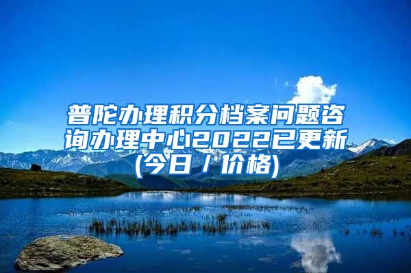 普陀办理积分档案问题咨询办理中心2022已更新(今日／价格)