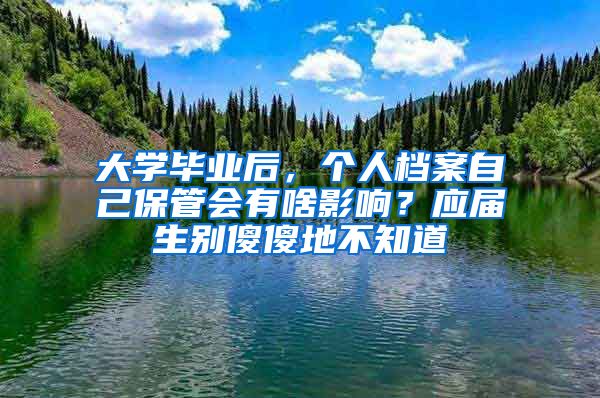 大学毕业后，个人档案自己保管会有啥影响？应届生别傻傻地不知道