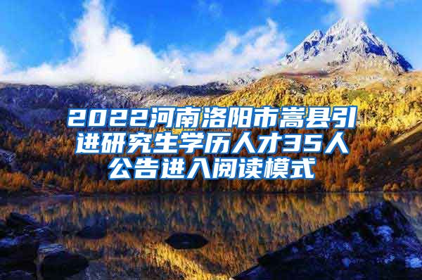 2022河南洛阳市嵩县引进研究生学历人才35人公告进入阅读模式