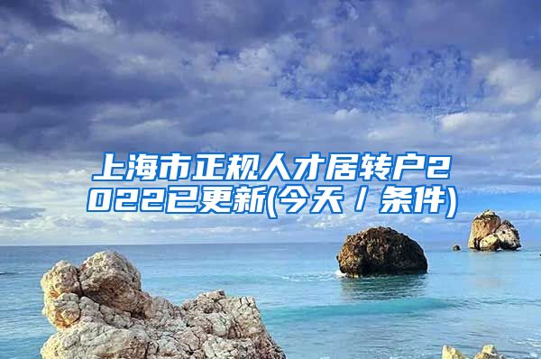 上海市正规人才居转户2022已更新(今天／条件)