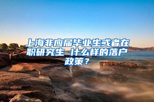 上海非应届毕业生或者在职研究生 什么样的落户政策？