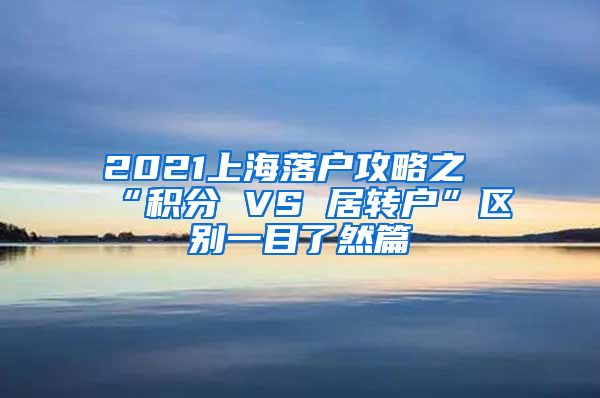 2021上海落户攻略之“积分 VS 居转户”区别一目了然篇