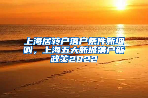 上海居转户落户条件新细则，上海五大新城落户新政策2022