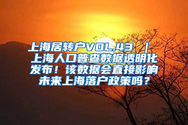 上海居转户VOL.43 ｜ 上海人口普查数据透明化发布！该数据会直接影响未来上海落户政策吗？