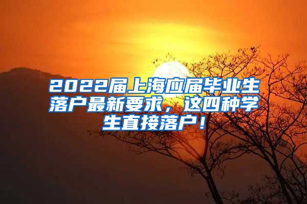 2022届上海应届毕业生落户最新要求，这四种学生直接落户！