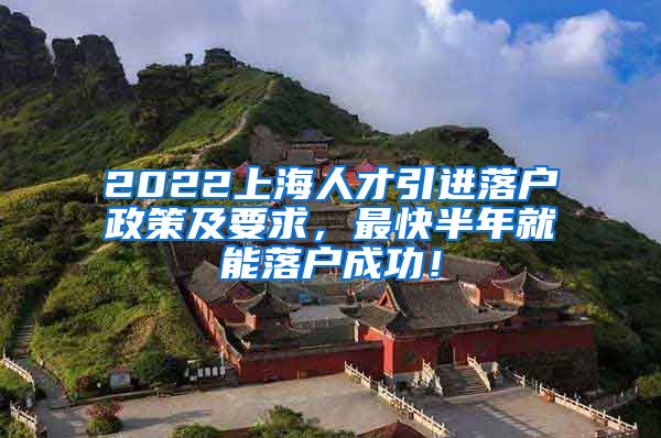 2022上海人才引进落户政策及要求，最快半年就能落户成功！