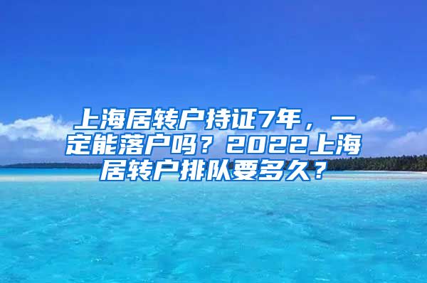 上海居转户持证7年，一定能落户吗？2022上海居转户排队要多久？