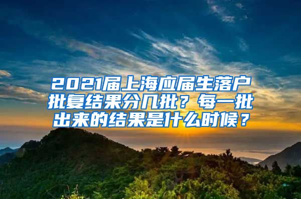 2021届上海应届生落户批复结果分几批？每一批出来的结果是什么时候？