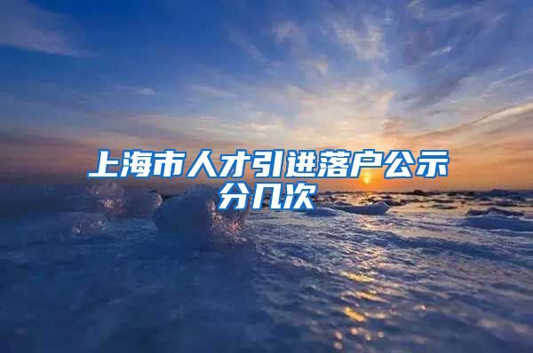 上海市人才引进落户公示分几次