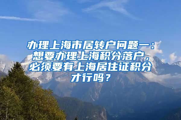 办理上海市居转户问题一：想要办理上海积分落户，必须要有上海居住证积分才行吗？