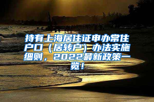 持有上海居住证申办常住户口（居转户）办法实施细则，2022最新政策一览！