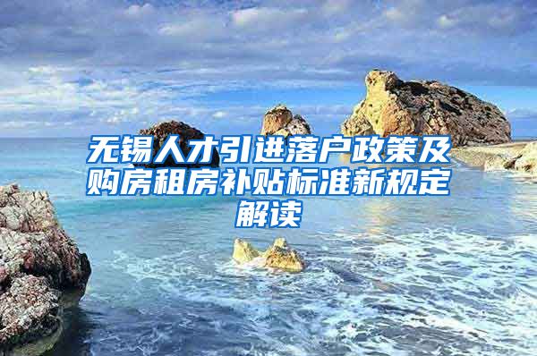 无锡人才引进落户政策及购房租房补贴标准新规定解读