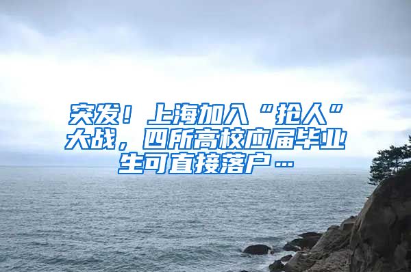 突发！上海加入“抢人”大战，四所高校应届毕业生可直接落户…