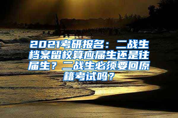 2021考研报名：二战生档案留校算应届生还是往届生？二战生必须要回原籍考试吗？