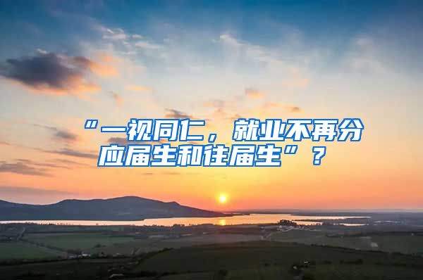 “一视同仁，就业不再分应届生和往届生”？