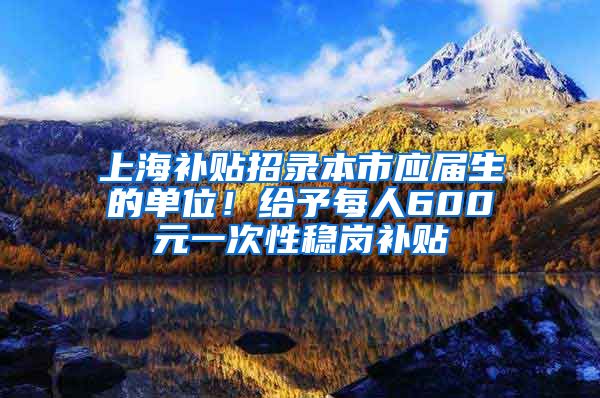 上海补贴招录本市应届生的单位！给予每人600元一次性稳岗补贴