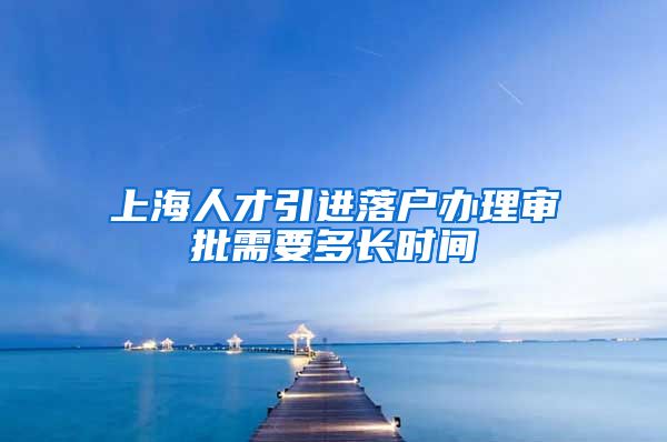 上海人才引进落户办理审批需要多长时间