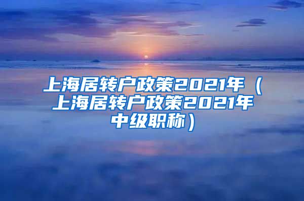 上海居转户政策2021年（上海居转户政策2021年中级职称）