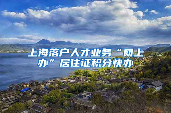 上海落户人才业务“网上办”居住证积分快办