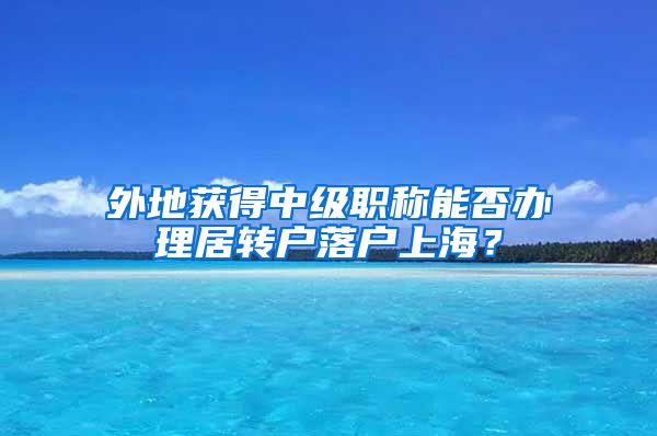 外地获得中级职称能否办理居转户落户上海？