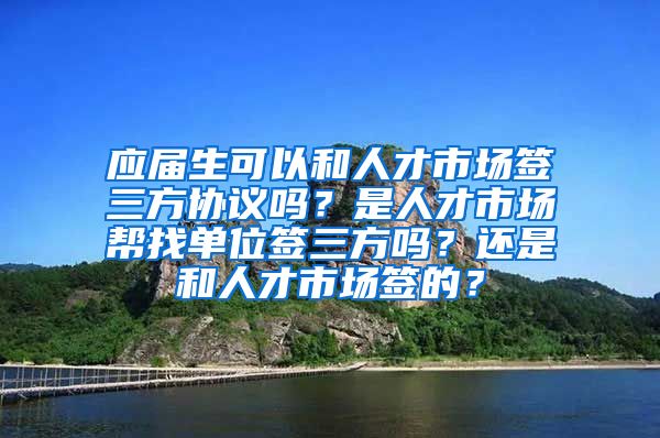 应届生可以和人才市场签三方协议吗？是人才市场帮找单位签三方吗？还是和人才市场签的？