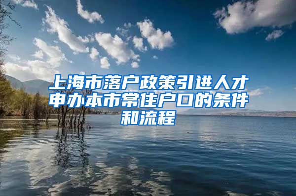上海市落户政策引进人才申办本市常住户口的条件和流程