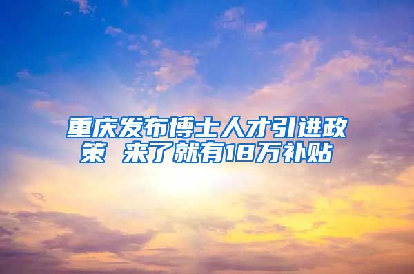 重庆发布博士人才引进政策 来了就有18万补贴