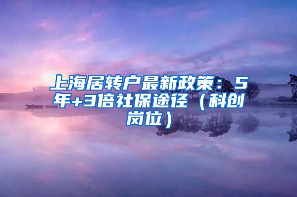 上海居转户最新政策：5年+3倍社保途径（科创岗位）
