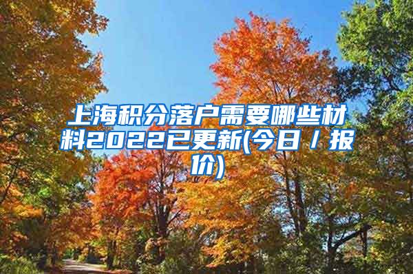 上海积分落户需要哪些材料2022已更新(今日／报价)