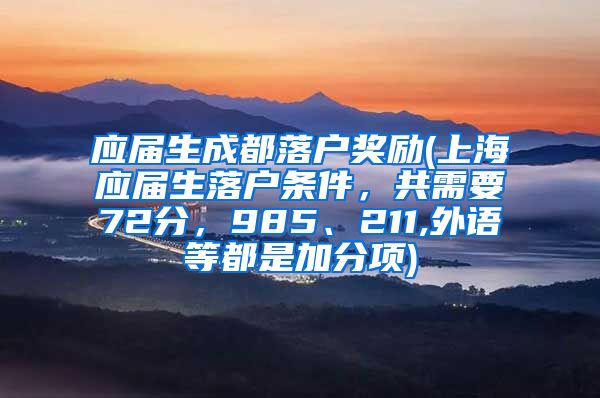 应届生成都落户奖励(上海应届生落户条件，共需要72分，985、211,外语等都是加分项)