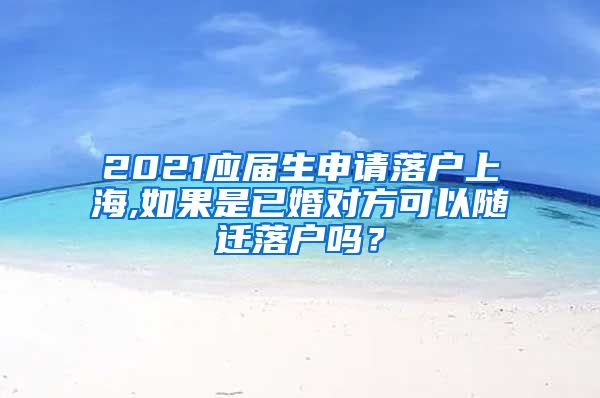 2021应届生申请落户上海,如果是已婚对方可以随迁落户吗？