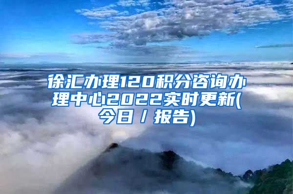 徐汇办理120积分咨询办理中心2022实时更新(今日／报告)