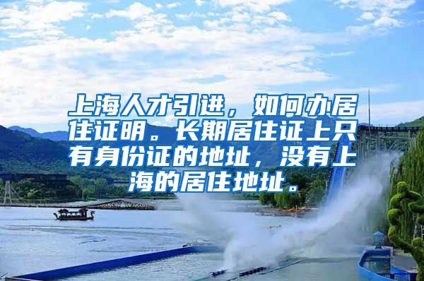 上海人才引进，如何办居住证明。长期居住证上只有身份证的地址，没有上海的居住地址。