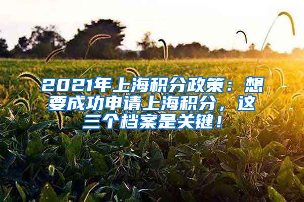 2021年上海积分政策：想要成功申请上海积分，这三个档案是关键！