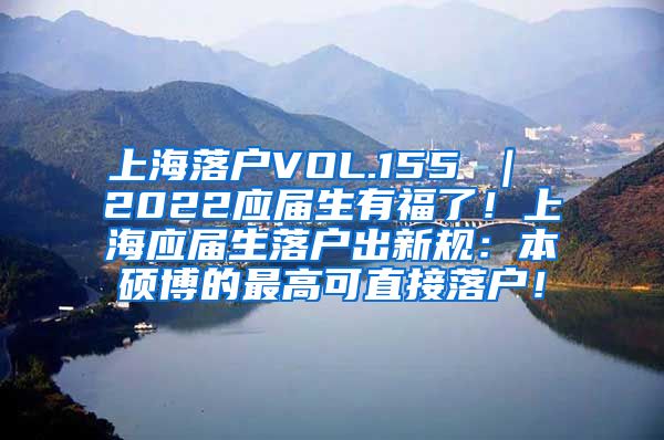 上海落户VOL.155 ｜ 2022应届生有福了！上海应届生落户出新规：本硕博的最高可直接落户！