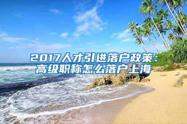 2017人才引进落户政策：高级职称怎么落户上海