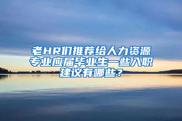 老HR们推荐给人力资源专业应届毕业生一些入职建议有哪些？